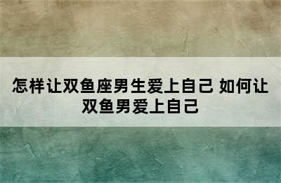 怎样让双鱼座男生爱上自己 如何让双鱼男爱上自己